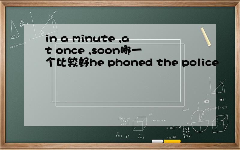 in a minute ,at once ,soon哪一个比较好he phoned the police