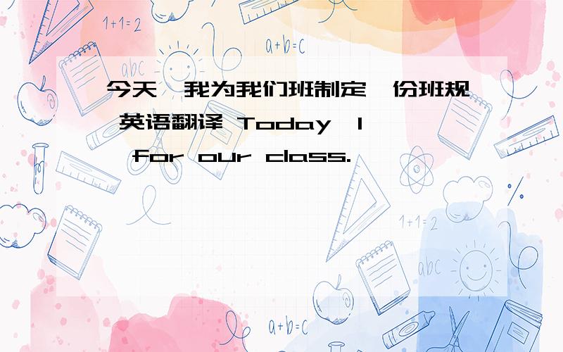 今天,我为我们班制定一份班规 英语翻译 Today,I……for our class.