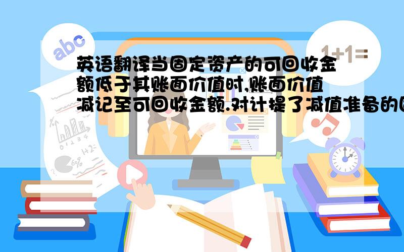 英语翻译当固定资产的可回收金额低于其账面价值时,账面价值减记至可回收金额.对计提了减值准备的固定资产,则在未来期间按扣除减值准备后的账面价值及依据尚可使用年限确定折旧额.