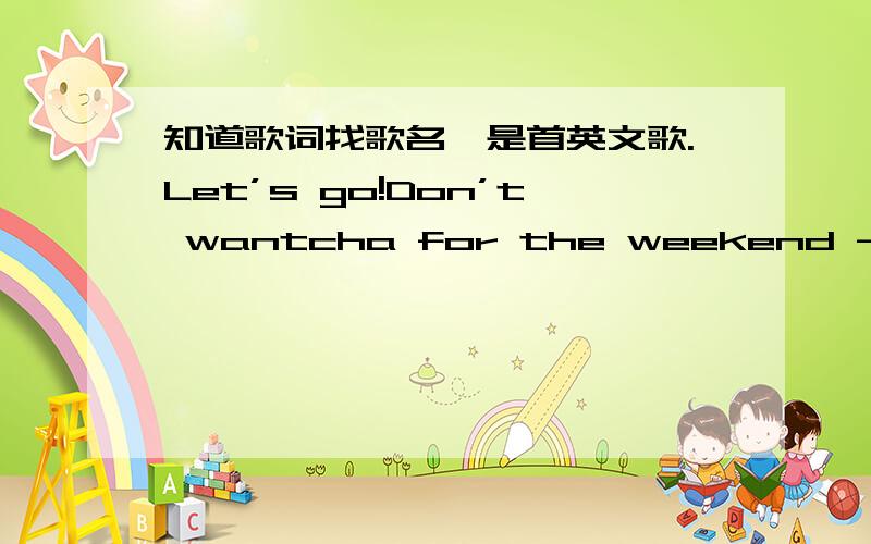 知道歌词找歌名,是首英文歌.Let’s go!Don’t wantcha for the weekend - don’t wantcha for a night