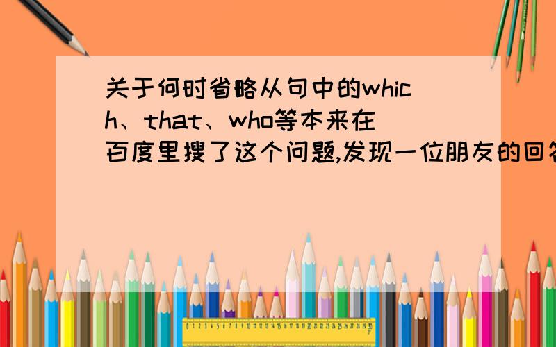 关于何时省略从句中的which、that、who等本来在百度里搜了这个问题,发现一位朋友的回答是：当被修饰的先行词做宾语时可以省略.并举例说the teachers who were inveted to the concert arrived on time中的wh