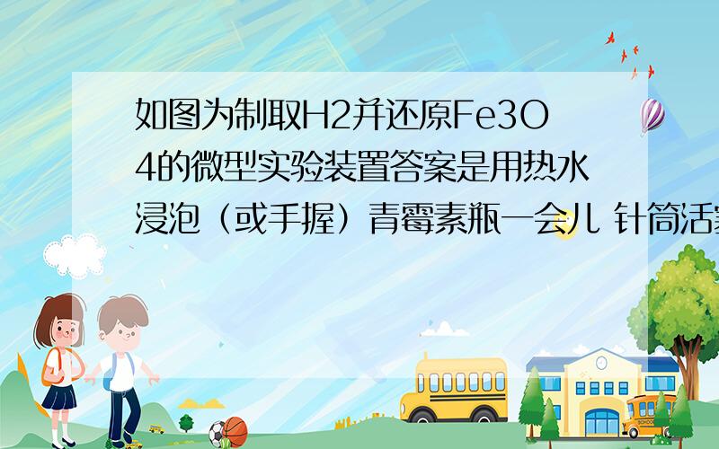 如图为制取H2并还原Fe3O4的微型实验装置答案是用热水浸泡（或手握）青霉素瓶一会儿 针筒活塞略向左移动我想问的是,能不能说右边被蛋黄夹那边的现象,如果能,请问怎么描述,如果不能请说