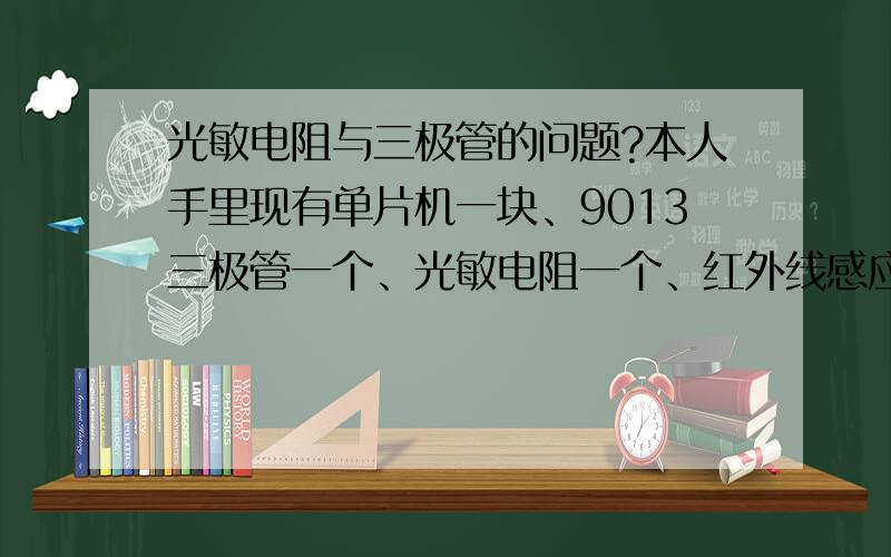 光敏电阻与三极管的问题?本人手里现有单片机一块、9013三极管一个、光敏电阻一个、红外线感应器一个、发光二极管若干个,我想做个简单的路灯,要求是白天即使有人经过路灯下,路灯也不