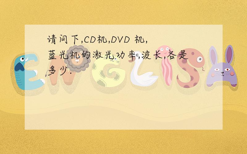 请问下,CD机,DVD 机,蓝光机的激光功率,波长,各是多少.