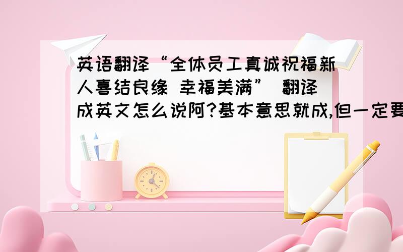 英语翻译“全体员工真诚祝福新人喜结良缘 幸福美满” 翻译成英文怎么说阿?基本意思就成,但一定要准确,不然就要闹笑话了 不好意思啊 加上大酒店可以吗？是大酒店全体员工真诚祝福新人