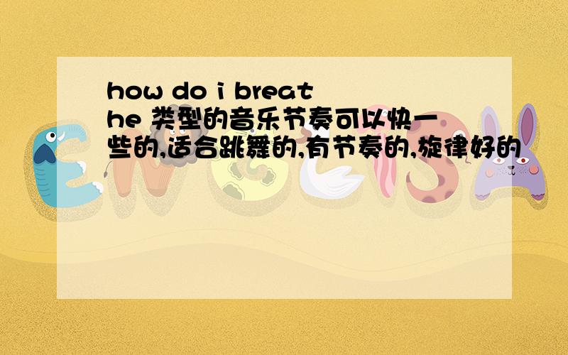 how do i breathe 类型的音乐节奏可以快一些的,适合跳舞的,有节奏的,旋律好的