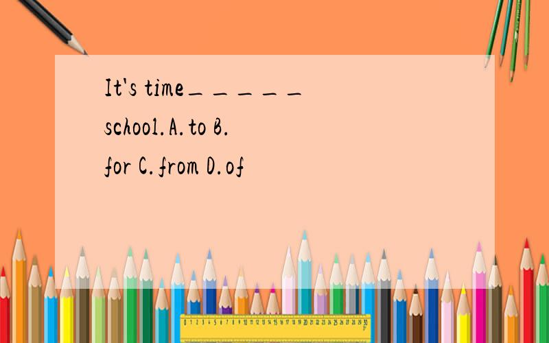 It's time_____school.A.to B.for C.from D.of