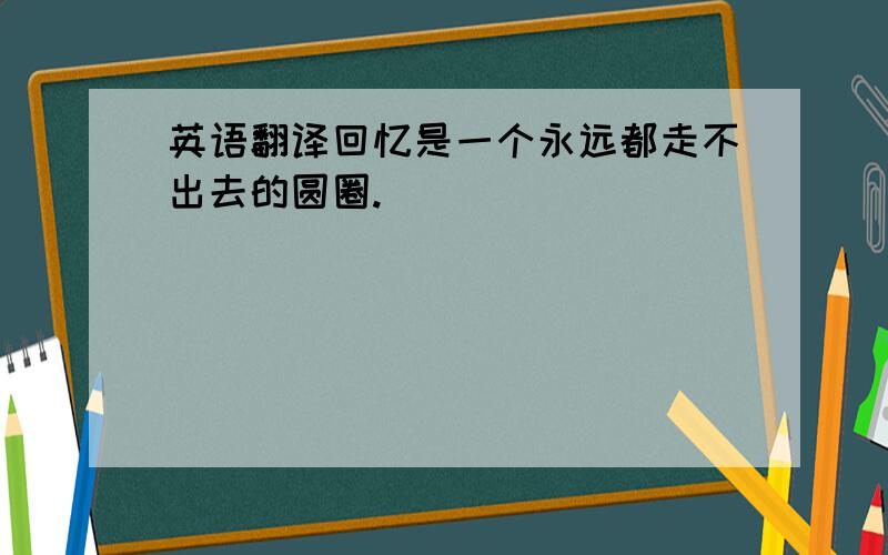 英语翻译回忆是一个永远都走不出去的圆圈.