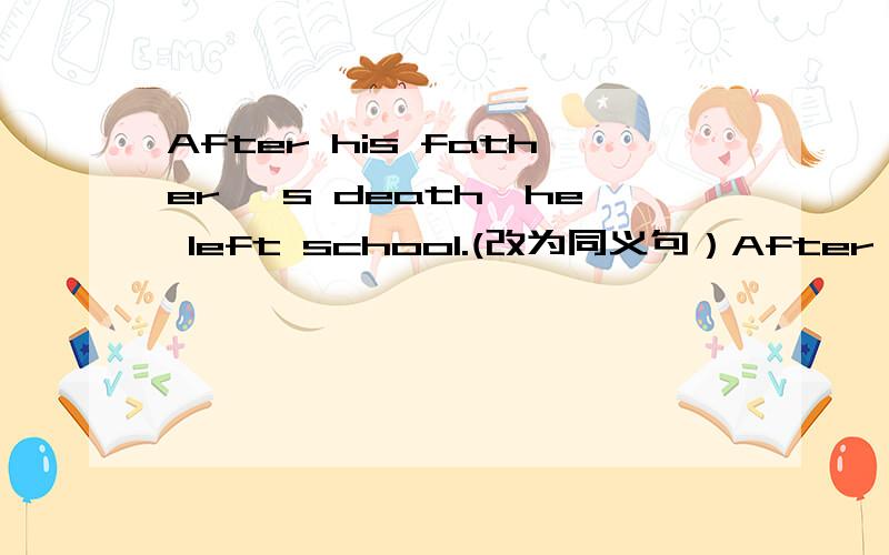 After his father 's death,he left school.(改为同义句）After ______ ______ _______ his father,he left school.