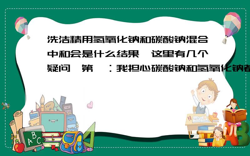 洗洁精用氢氧化钠和碳酸钠混合中和会是什么结果,这里有几个疑问,第一：我担心碳酸钠和氢氧化钠都是碱性的,当和磺酸中和的时候当PH调的一致的时候他的去污力是否有区别.第二：碳酸钠