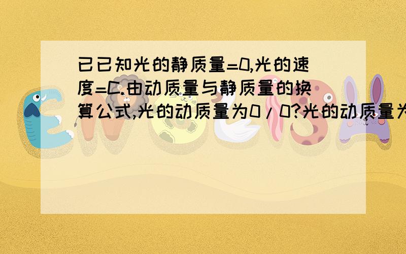 已已知光的静质量=0,光的速度=C.由动质量与静质量的换算公式,光的动质量为0/0?光的动质量为多少?已知光的静质量=0,光的速度=C.由动质量与静质量的换算公式,光的动质量为0/0?光的动质量为