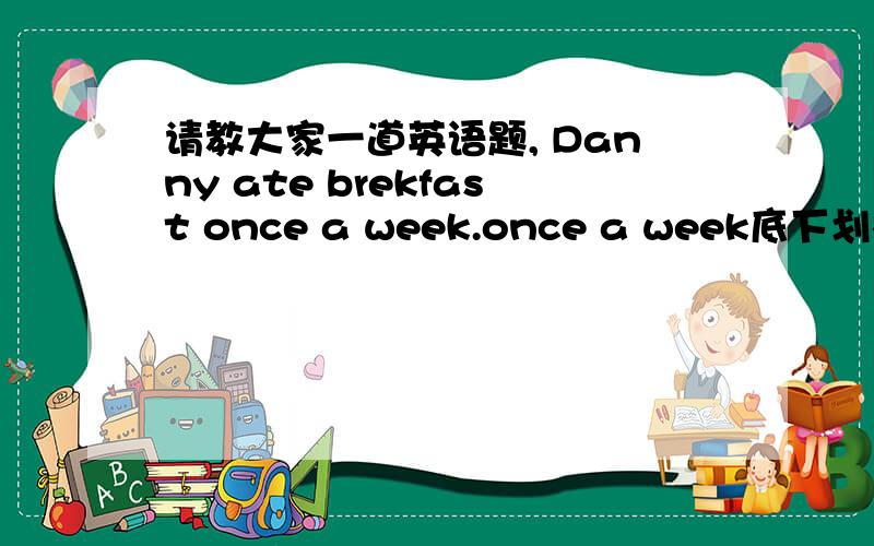 请教大家一道英语题, Danny ate brekfast once a week.once a week底下划横线,对划请教大家一道英语题, Danny ate brekfast once a  week.once a week底下划横线,对划线部分提问