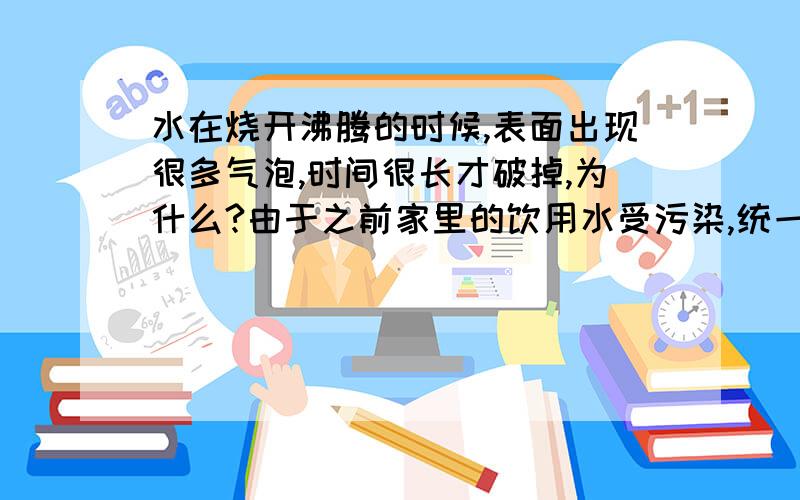 水在烧开沸腾的时候,表面出现很多气泡,时间很长才破掉,为什么?由于之前家里的饮用水受污染,统一进行了饮水改造,但是每次烧水快沸腾的时候,表面总是停留很多气泡,时间很长才破掉,是不