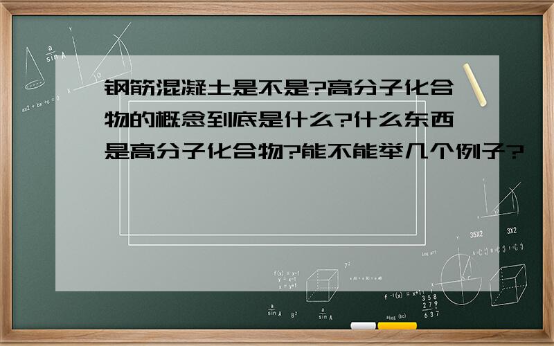 钢筋混凝土是不是?高分子化合物的概念到底是什么?什么东西是高分子化合物?能不能举几个例子?