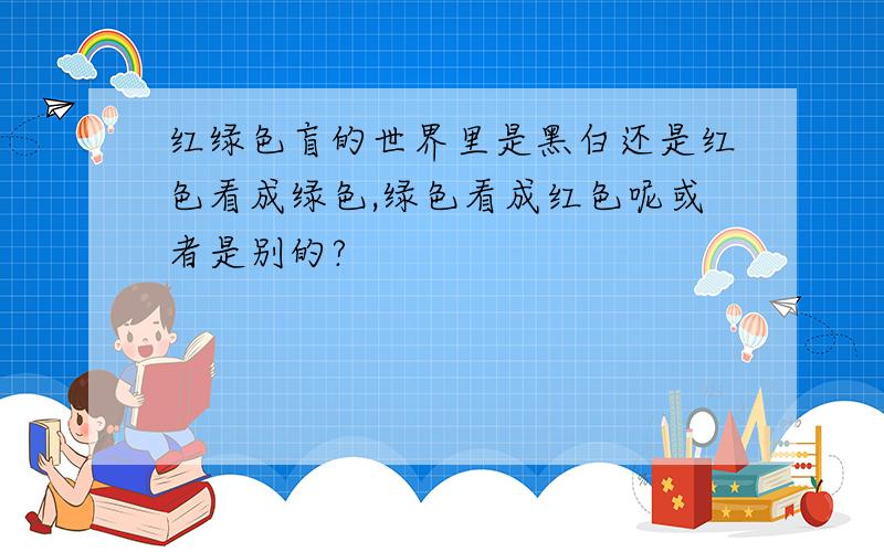 红绿色盲的世界里是黑白还是红色看成绿色,绿色看成红色呢或者是别的?