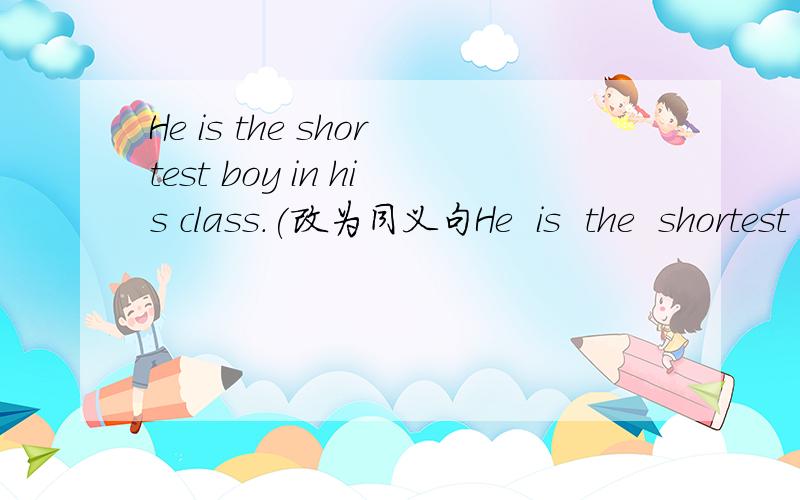 He is the shortest boy in his class.(改为同义句He  is  the  shortest  boy  in  his  class.(改为同义句)He  is  shorter  than  ＿ ＿ ＿ in  his  class.