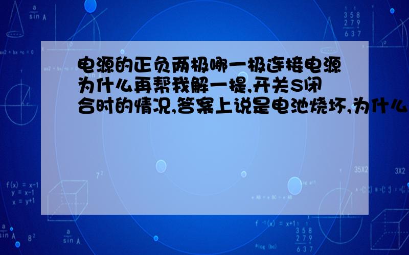 电源的正负两极哪一极连接电源为什么再帮我解一提,开关S闭合时的情况,答案上说是电池烧坏,为什么?