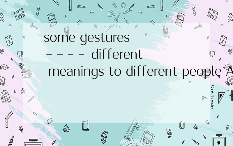 some gestures ---- different meanings to different people A.take B.get c\C.show D.make