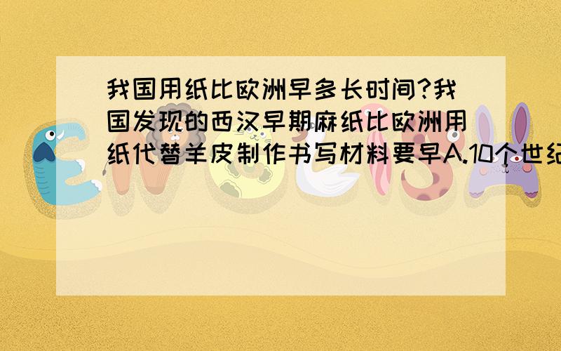 我国用纸比欧洲早多长时间?我国发现的西汉早期麻纸比欧洲用纸代替羊皮制作书写材料要早A.10个世纪左右 B.20个世纪左右 C.13个世纪左右 D.18个世纪左右