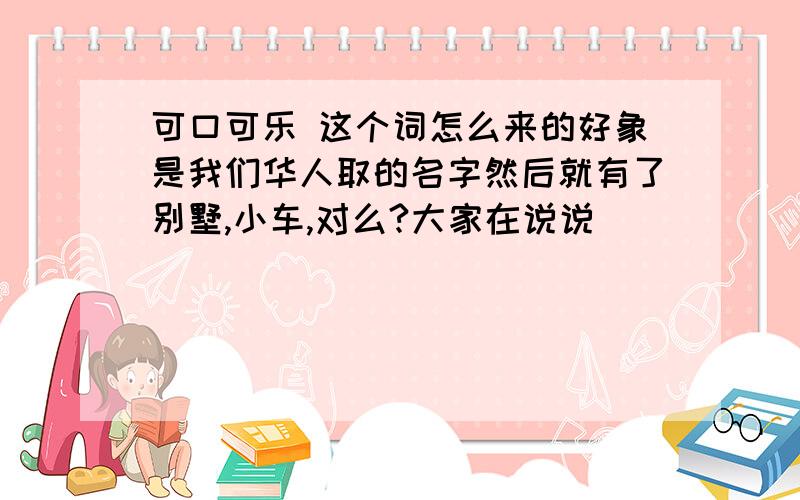 可口可乐 这个词怎么来的好象是我们华人取的名字然后就有了别墅,小车,对么?大家在说说