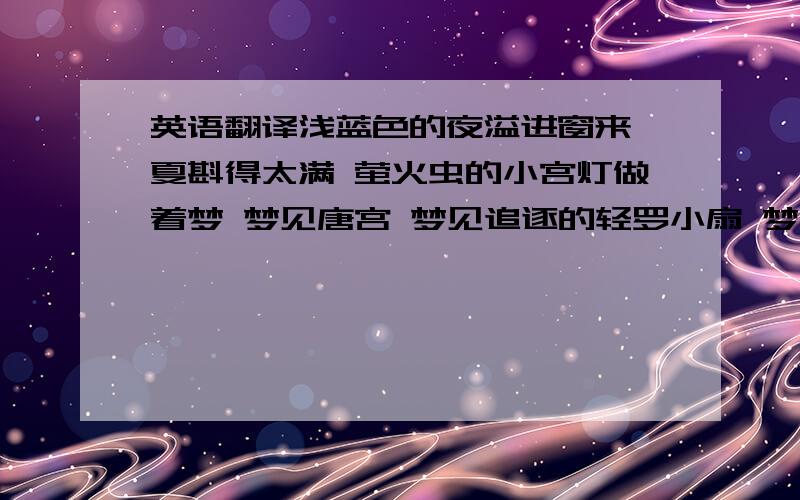 英语翻译浅蓝色的夜溢进窗来 夏斟得太满 萤火虫的小宫灯做着梦 梦见唐宫 梦见追逐的轻罗小扇 梦见另一个夏夜 一颗星的葬礼 梦见一闪光的伸延与消灭 以及你的惊呼 我的回顾 和片刻的愀