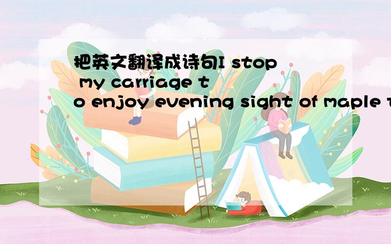 把英文翻译成诗句I stop my carriage to enjoy evening sight of maple trees .The forsty leaves look redder than flowers in early spring .