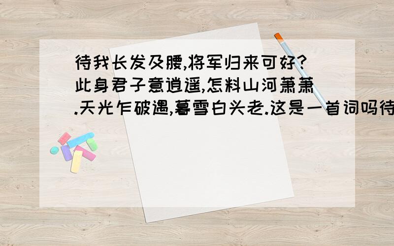 待我长发及腰,将军归来可好?此身君子意逍遥,怎料山河萧萧.天光乍破遇,暮雪白头老.这是一首词吗待我长发及腰,将军归来可好?此身君子意逍遥,怎料山河萧萧.天光乍破遇,暮雪白头老.这是一