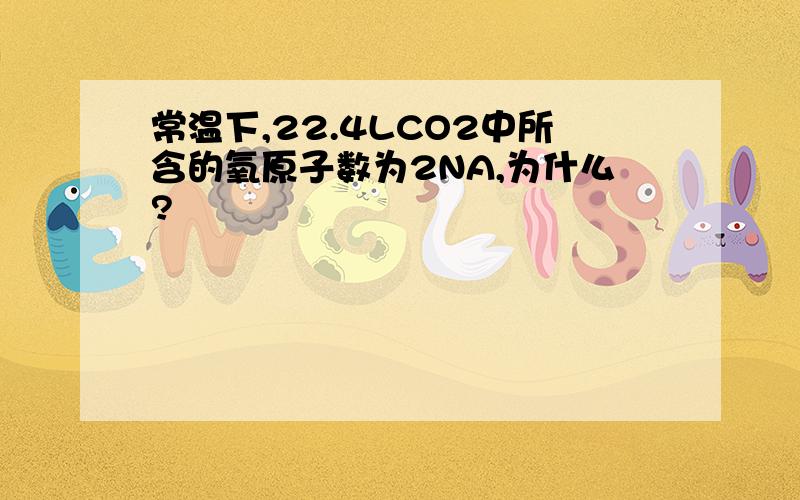 常温下,22.4LCO2中所含的氧原子数为2NA,为什么?