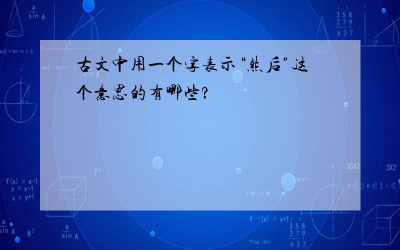 古文中用一个字表示“然后”这个意思的有哪些?