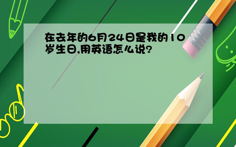 在去年的6月24日是我的10岁生日,用英语怎么说?