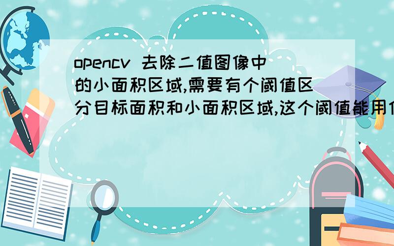 opencv 去除二值图像中的小面积区域,需要有个阈值区分目标面积和小面积区域,这个阈值能用什么方法求得