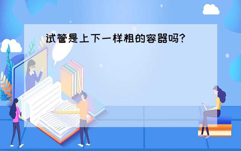 试管是上下一样粗的容器吗?