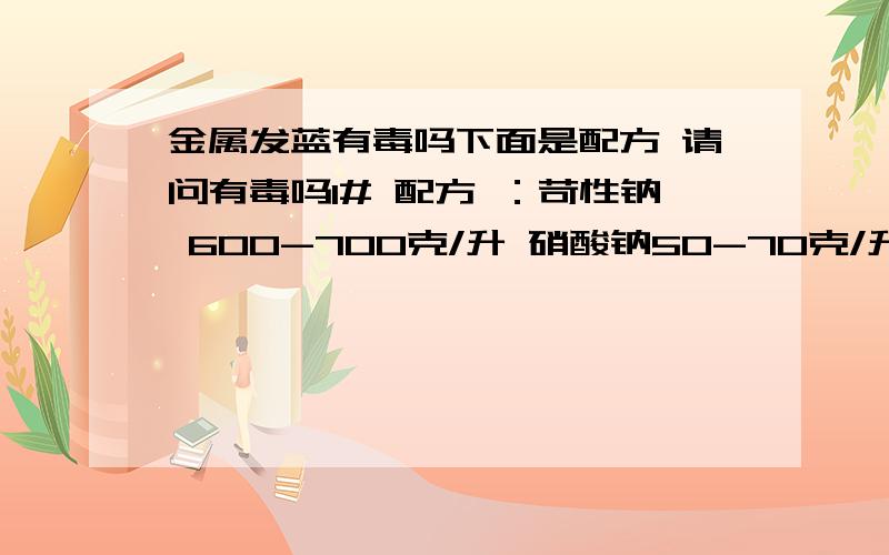 金属发蓝有毒吗下面是配方 请问有毒吗1# 配方 ：苛性钠 600-700克/升 硝酸钠50-70克/升 亚硝酸钠180-220克/升2# 配方 ：苛性钠 700-800克/升 硝酸钠100克/升 亚硝酸钠100克/升3# 配方 ：苛性钠 600克/