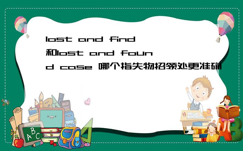 lost and find 和lost and found case 哪个指失物招领处更准确,