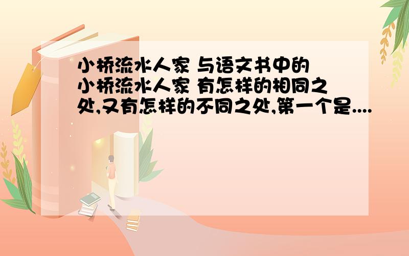 小桥流水人家 与语文书中的 小桥流水人家 有怎样的相同之处,又有怎样的不同之处,第一个是....