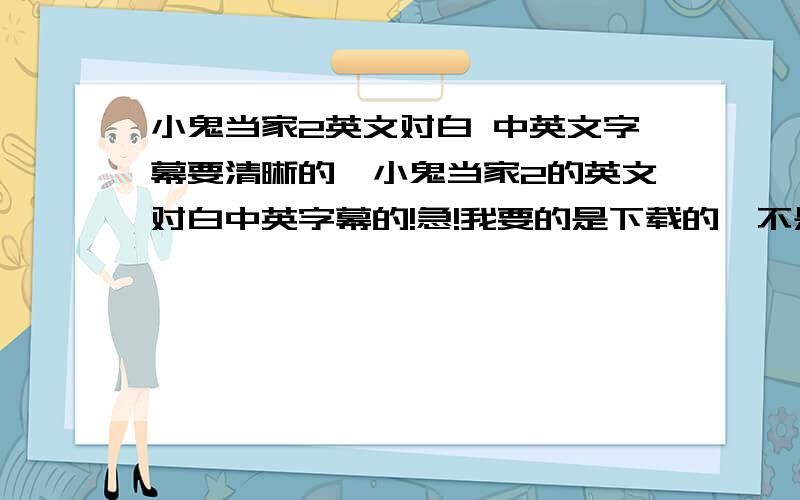 小鬼当家2英文对白 中英文字幕要清晰的,小鬼当家2的英文对白中英字幕的!急!我要的是下载的,不是在线观看的.还有因为是校园网,不能使用电驴. 还有,我要的是电影,不是字幕!