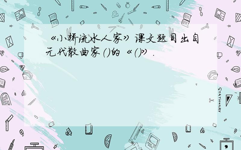 《小桥流水人家》课文题目出自元代散曲家（）的《（）》.