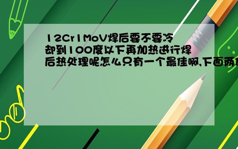 12Cr1MoV焊后要不要冷却到100度以下再加热进行焊后热处理呢怎么只有一个最佳啊,下面两位的回答对我都很有帮助,不知道给谁