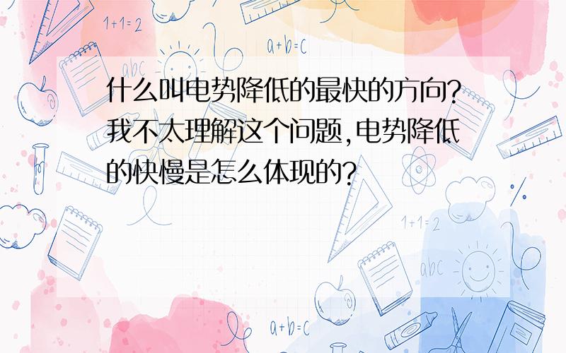 什么叫电势降低的最快的方向?我不太理解这个问题,电势降低的快慢是怎么体现的?