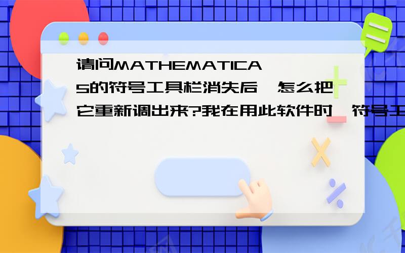 请问MATHEMATICA 5的符号工具栏消失后,怎么把它重新调出来?我在用此软件时,符号工具栏（有积分等符号）就不见了.我找了好久,也不知道怎么把它重新调出来,