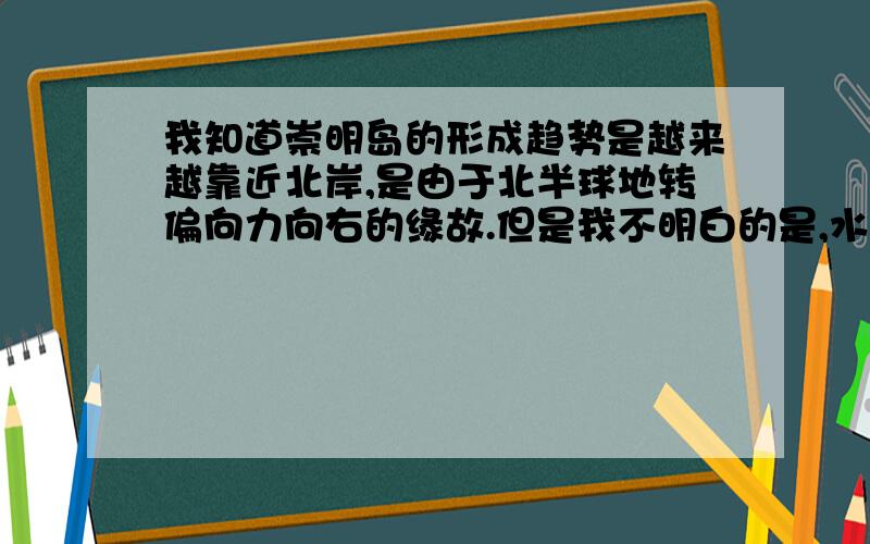 我知道崇明岛的形成趋势是越来越靠近北岸,是由于北半球地转偏向力向右的缘故.但是我不明白的是,水流中不是夹带着大量泥沙吗,一部分沙留在北岸的同时,因为地转向右,南岸也应该沉积泥