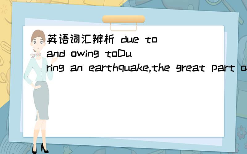 英语词汇辨析 due to and owing toDuring an earthquake,the great part of damage and loss of life has been ( )collapse of buildings and the effect of rockslides,floods,disease,and other phenomena resulting from earthquakes,rather than from the qua