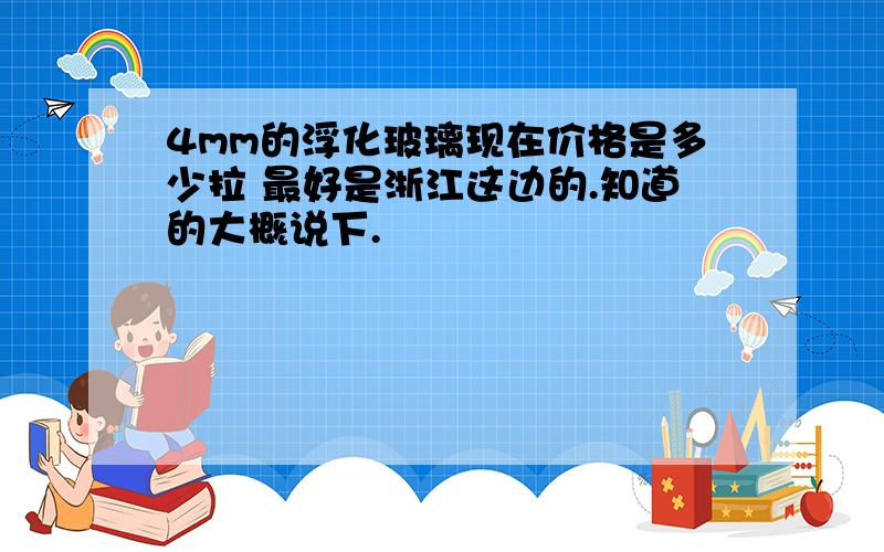 4mm的浮化玻璃现在价格是多少拉 最好是浙江这边的.知道的大概说下.