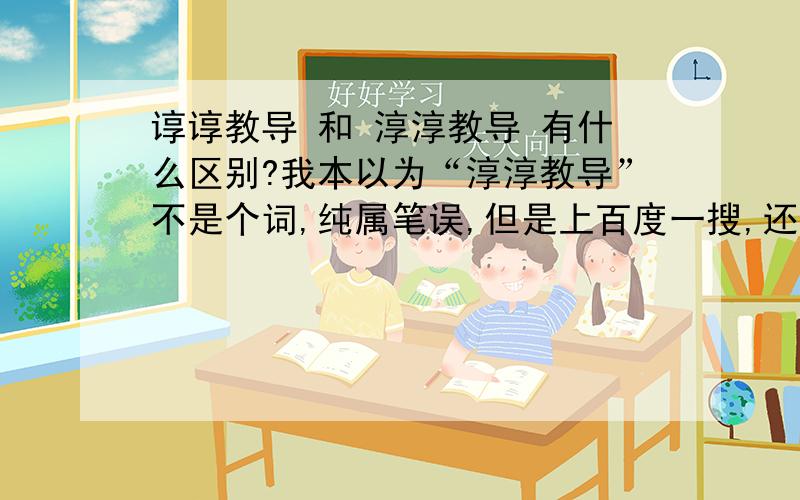 谆谆教导 和 淳淳教导 有什么区别?我本以为“淳淳教导”不是个词,纯属笔误,但是上百度一搜,还真的有好多写“淳淳教导”的.“淳淳教导”啥意思?