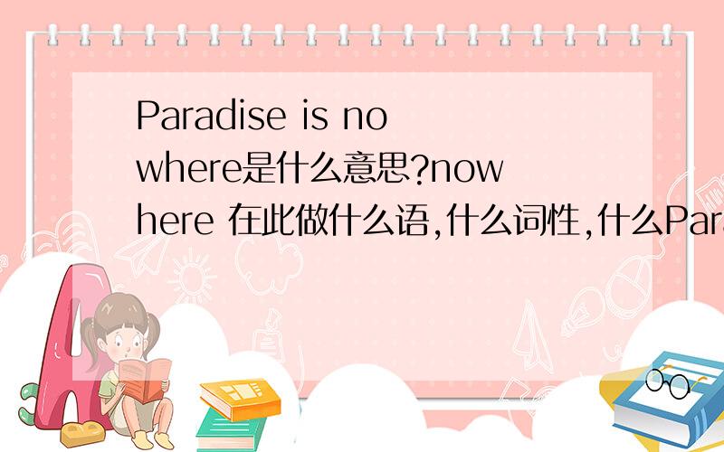 Paradise is nowhere是什么意思?nowhere 在此做什么语,什么词性,什么Paradise is nowhere是什么意思?nowhere 在此做什么语,什么词性,