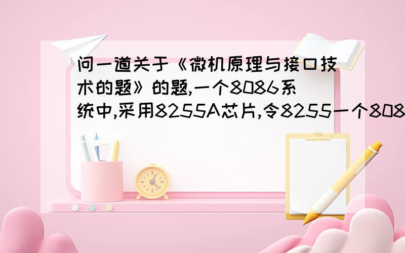 问一道关于《微机原理与接口技术的题》的题,一个8086系统中,采用8255A芯片,令8255一个8086系统中,采用8255A芯片,令8255端口A接8个发光二极管LED,8255端口B接8个开关,要求用开关控制相应的发光二