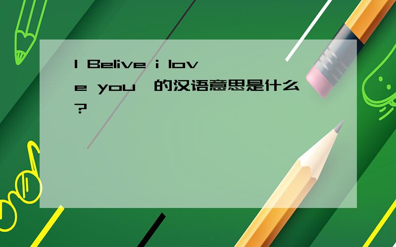 I Belive i love you、的汉语意思是什么?