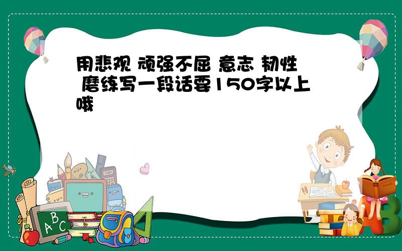 用悲观 顽强不屈 意志 韧性 磨练写一段话要150字以上哦