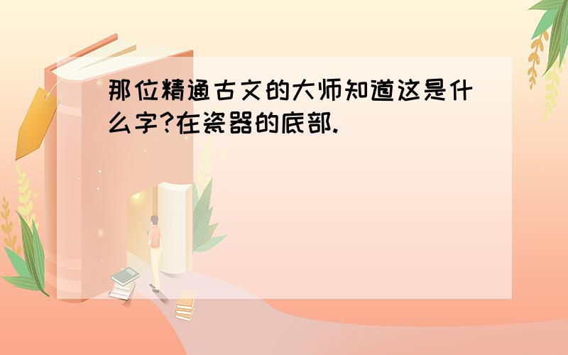 那位精通古文的大师知道这是什么字?在瓷器的底部.