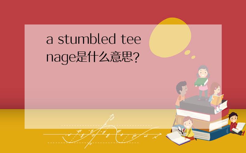 a stumbled teenage是什么意思?